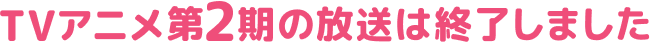 TVアニメ第2期の放送は終了いたしました